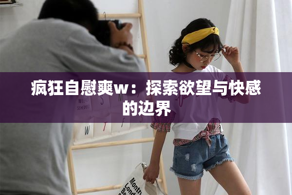 疯狂自慰爽w：探索欲望与快感的边界