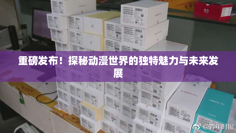 重磅发布！探秘动漫世界的独特魅力与未来发展