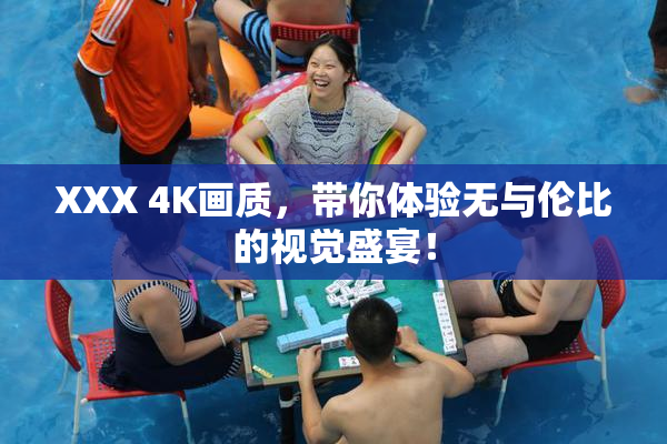 XXX 4K画质，带你体验无与伦比的视觉盛宴！