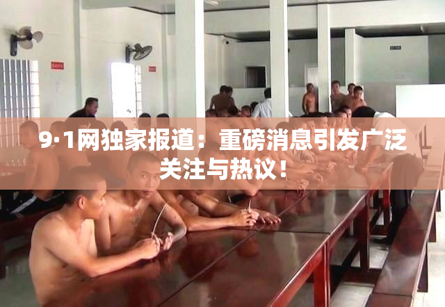 9·1网独家报道：重磅消息引发广泛关注与热议！