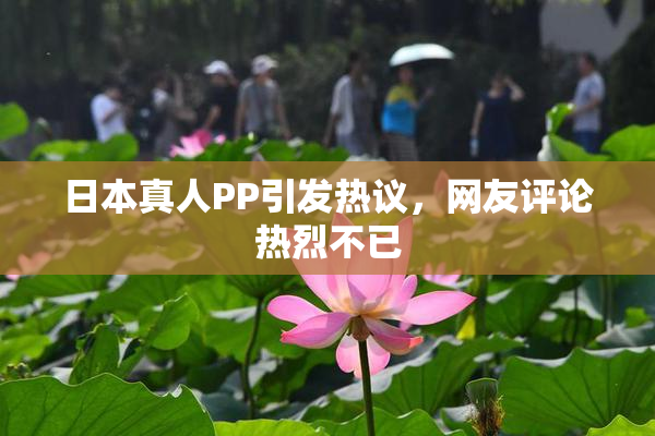 日本真人PP引发热议，网友评论热烈不已