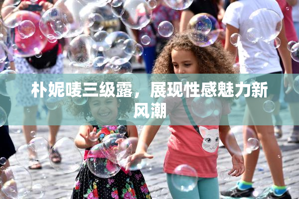 朴妮唛三级露，展现性感魅力新风潮