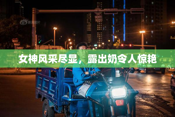 女神风采尽显，露出奶令人惊艳