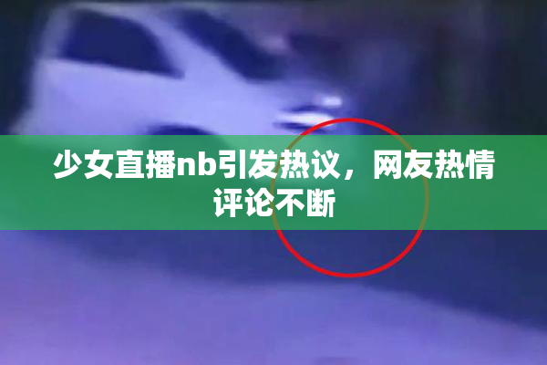 少女直播nb引发热议，网友热情评论不断