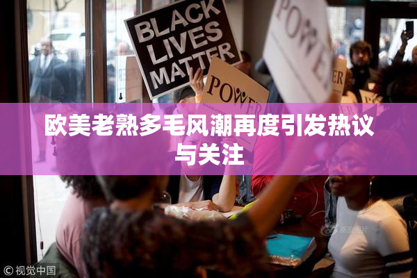 欧美老熟多毛风潮再度引发热议与关注