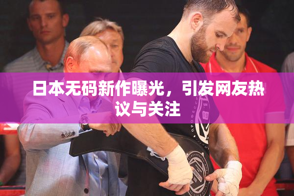 日本无码新作曝光，引发网友热议与关注