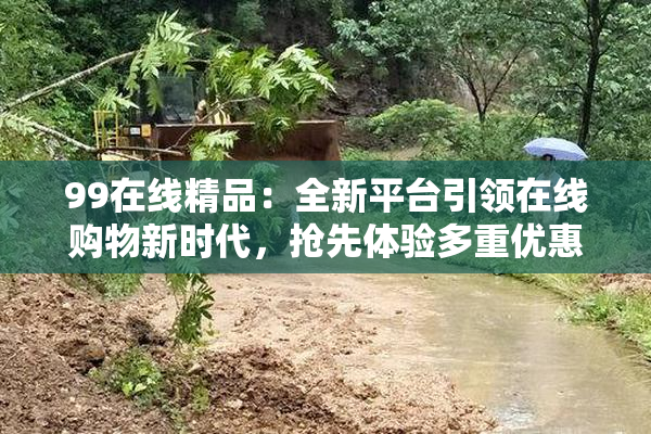 99在线精品：全新平台引领在线购物新时代，抢先体验多重优惠！