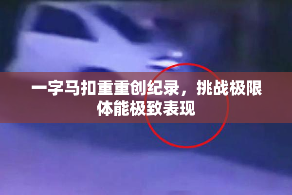一字马扣重重创纪录，挑战极限体能极致表现