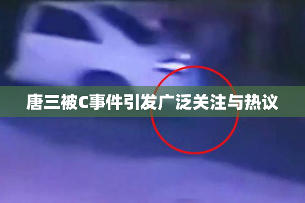 唐三被C事件引发广泛关注与热议