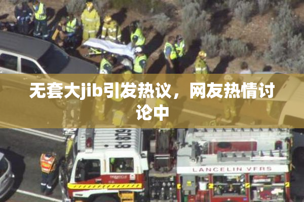 无套大jib引发热议，网友热情讨论中