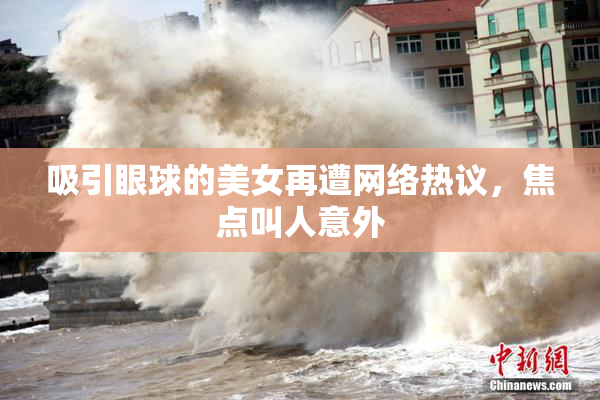 吸引眼球的美女再遭网络热议，焦点叫人意外