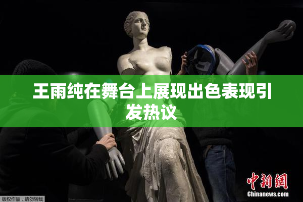 王雨纯在舞台上展现出色表现引发热议