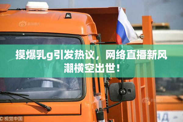 摸爆乳g引发热议，网络直播新风潮横空出世！
