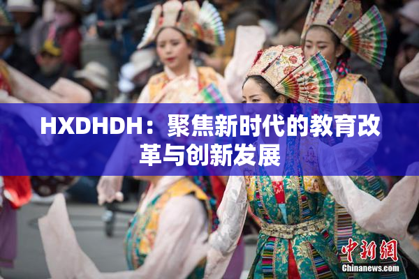 HXDHDH：聚焦新时代的教育改革与创新发展