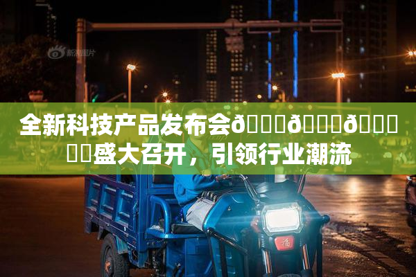 全新科技产品发布会🍆🍑🔞❌‌盛大召开，引领行业潮流