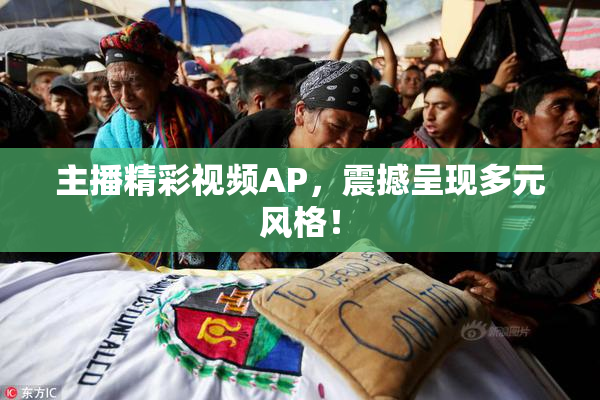 主播精彩视频AP，震撼呈现多元风格！