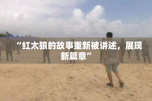 “红太狼的故事重新被讲述，展现新篇章”