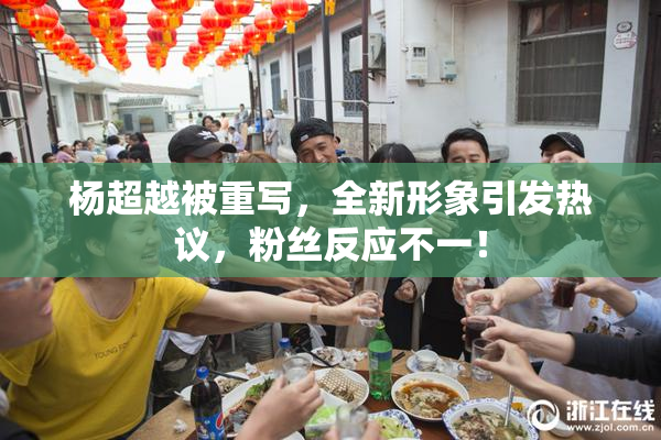杨超越被重写，全新形象引发热议，粉丝反应不一！