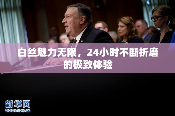 白丝魅力无限，24小时不断折磨的极致体验
