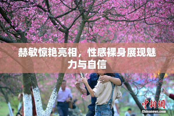 赫敏惊艳亮相，性感裸身展现魅力与自信