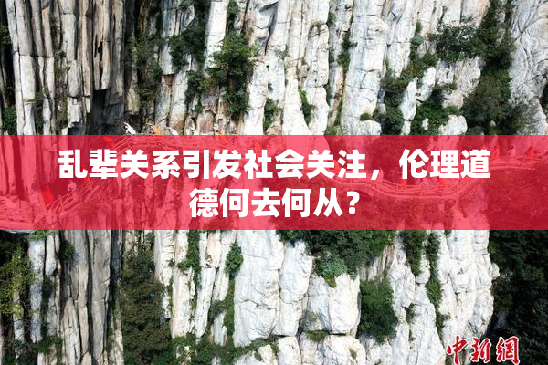 乱辈关系引发社会关注，伦理道德何去何从？