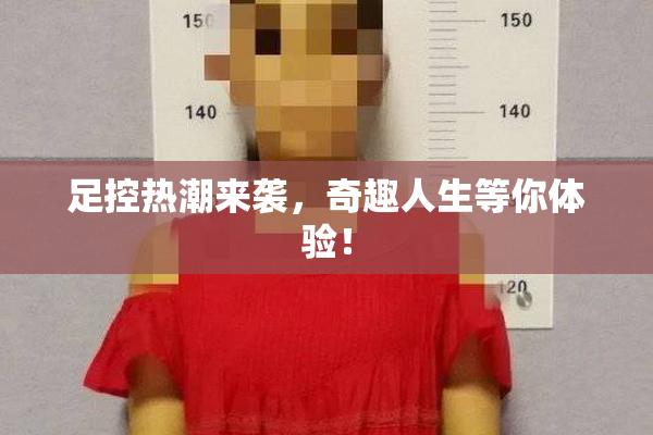 足控热潮来袭，奇趣人生等你体验！