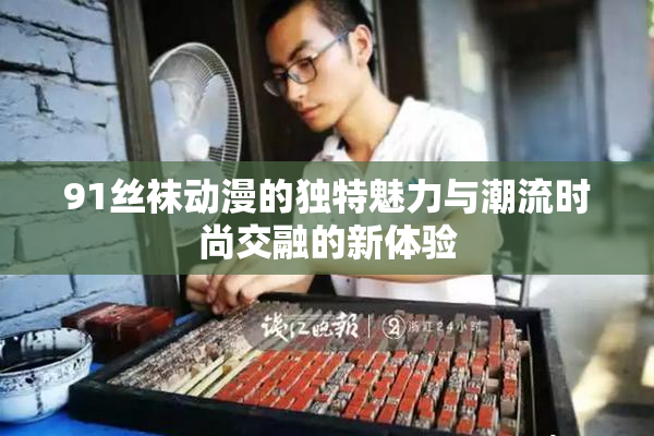 91丝袜动漫的独特魅力与潮流时尚交融的新体验