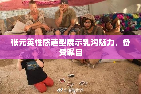 张元英性感造型展示乳沟魅力，备受瞩目