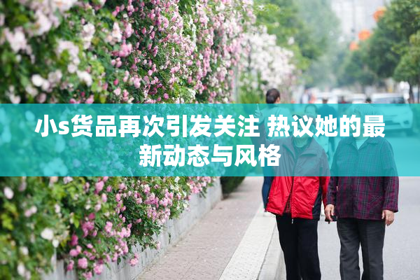 小s货品再次引发关注 热议她的最新动态与风格