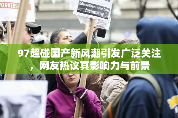 97超碰国产新风潮引发广泛关注，网友热议其影响力与前景