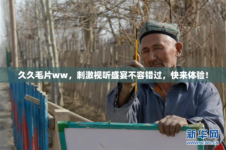 久久毛片ww，刺激视听盛宴不容错过，快来体验！