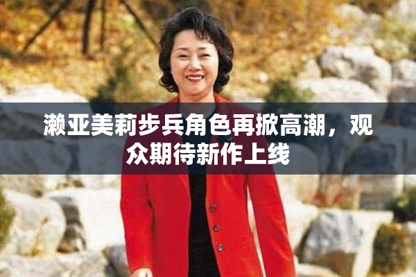 濑亚美莉步兵角色再掀高潮，观众期待新作上线