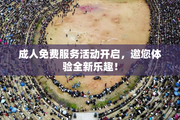 成人免费服务活动开启，邀您体验全新乐趣！