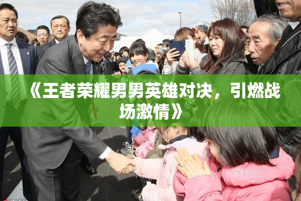 《王者荣耀男男英雄对决，引燃战场激情》