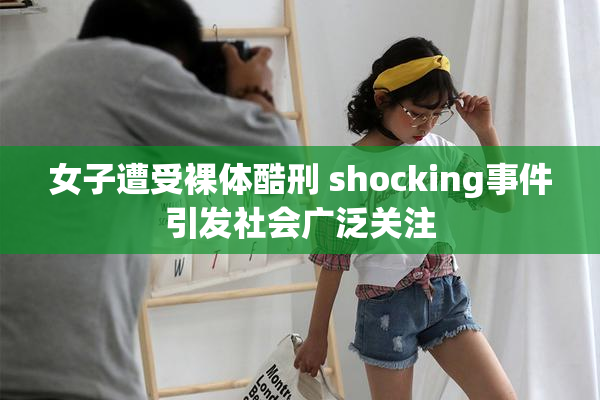 女子遭受裸体酷刑 shocking事件引发社会广泛关注