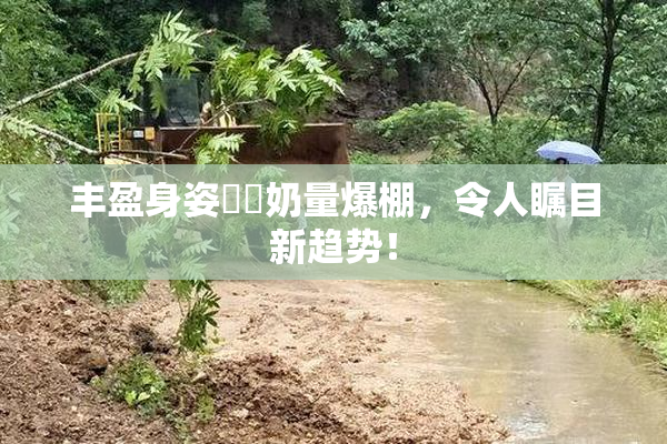 丰盈身姿❌‌奶量爆棚，令人瞩目新趋势！