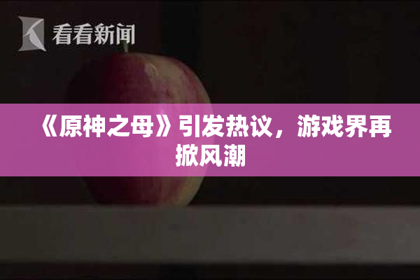 《原神之母》引发热议，游戏界再掀风潮
