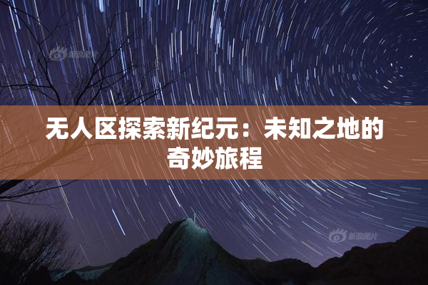 无人区探索新纪元：未知之地的奇妙旅程
