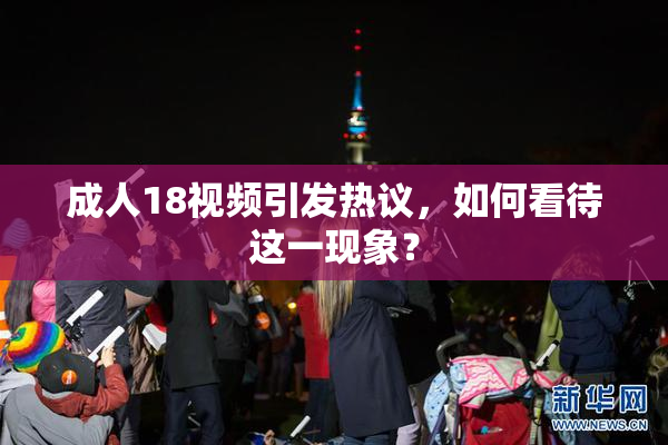 成人18视频引发热议，如何看待这一现象？