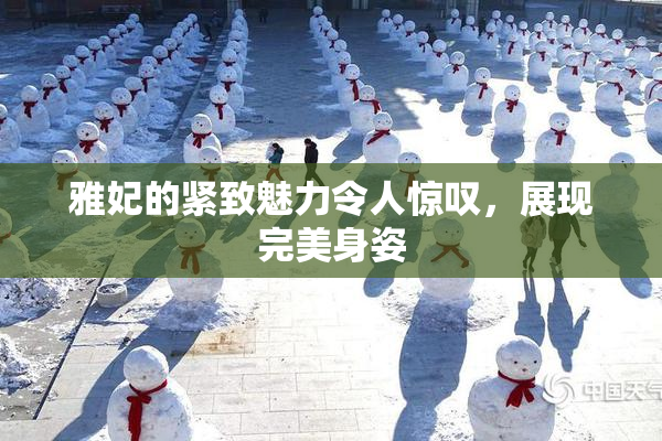 雅妃的紧致魅力令人惊叹，展现完美身姿