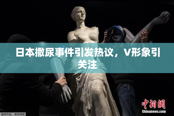 日本撒尿事件引发热议，V形象引关注