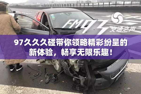 97久久久碰带你领略精彩纷呈的新体验，畅享无限乐趣！