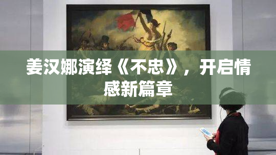 姜汉娜演绎《不忠》，开启情感新篇章