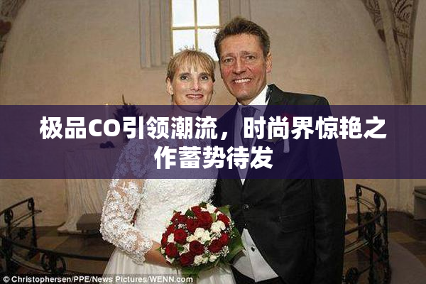 极品CO引领潮流，时尚界惊艳之作蓄势待发