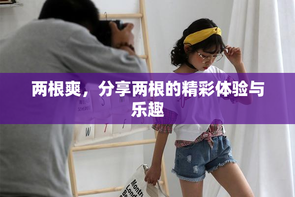 两根爽，分享两根的精彩体验与乐趣