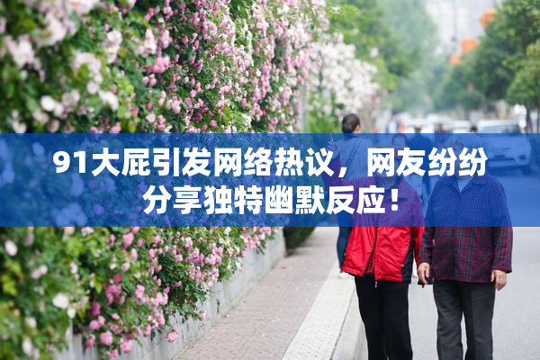 91大屁引发网络热议，网友纷纷分享独特幽默反应！