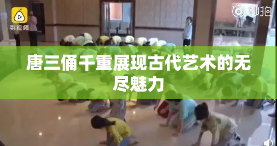 唐三俑千重展现古代艺术的无尽魅力