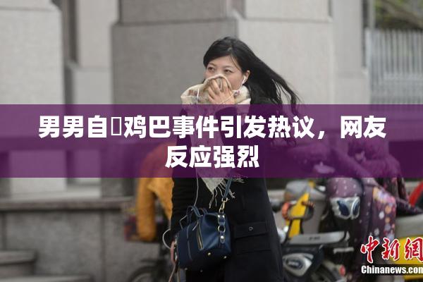 男男自擼鸡巴事件引发热议，网友反应强烈