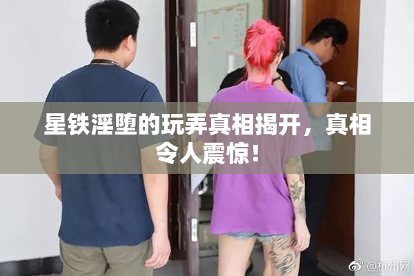 星铁淫堕的玩弄真相揭开，真相令人震惊！