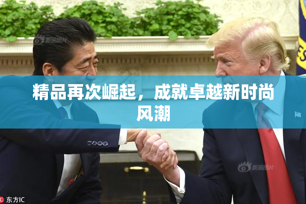 精品再次崛起，成就卓越新时尚风潮
